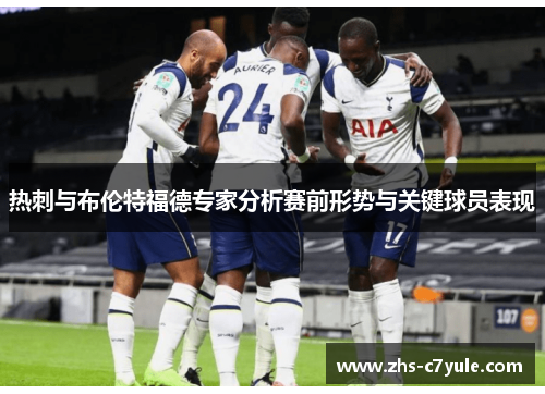 热刺与布伦特福德专家分析赛前形势与关键球员表现