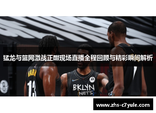 猛龙与篮网激战正酣现场直播全程回顾与精彩瞬间解析